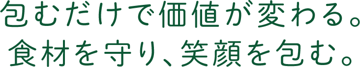 包むだけで価値が変わる。食材を守り、笑顔を包む。